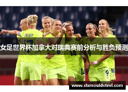 女足世界杯加拿大对瑞典赛前分析与胜负预测