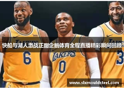 快船与湖人激战正酣企鹅体育全程直播精彩瞬间回顾