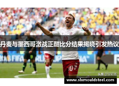 丹麦与墨西哥激战正酣比分结果揭晓引发热议